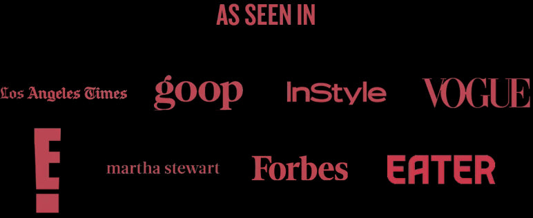 As seen in: Los Angeles Times, goop, InStyle, VOGUE, E!, martha stewart, Forbes, EATER